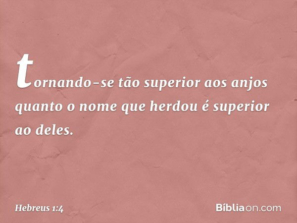 tornando-se tão superior aos anjos quanto o nome que herdou é superior ao deles. -- Hebreus 1:4