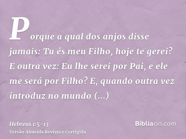 Porque a qual dos anjos disse jamais: Tu és meu Filho, hoje te gerei? E outra vez: Eu lhe serei por Pai, e ele me será por Filho?E, quando outra vez introduz no