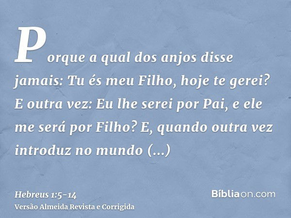 Porque a qual dos anjos disse jamais: Tu és meu Filho, hoje te gerei? E outra vez: Eu lhe serei por Pai, e ele me será por Filho?E, quando outra vez introduz no