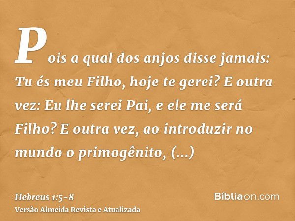 Pois a qual dos anjos disse jamais: Tu és meu Filho, hoje te gerei? E outra vez: Eu lhe serei Pai, e ele me será Filho?E outra vez, ao introduzir no mundo o pri