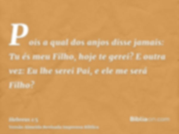 Pois a qual dos anjos disse jamais: Tu és meu Filho, hoje te gerei? E outra vez: Eu lhe serei Pai, e ele me será Filho?