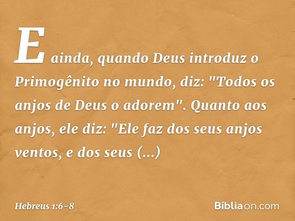 E ainda, quando Deus introduz o Primogênito no mundo, diz:
"Todos os anjos de Deus
o adorem". Quanto aos anjos, ele diz:
"Ele faz dos seus anjos ventos,
e dos s