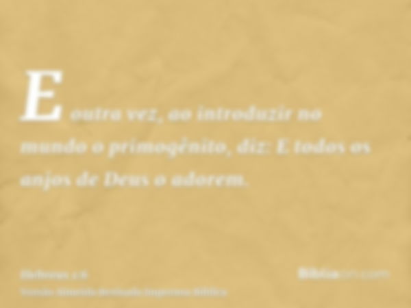 E outra vez, ao introduzir no mundo o primogênito, diz: E todos os anjos de Deus o adorem.