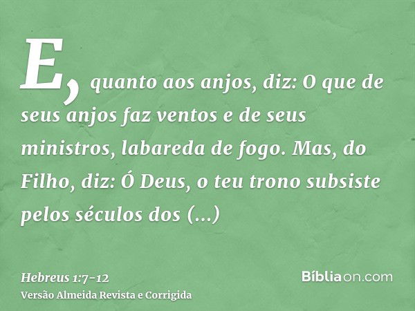 E, quanto aos anjos, diz: O que de seus anjos faz ventos e de seus ministros, labareda de fogo.Mas, do Filho, diz: Ó Deus, o teu trono subsiste pelos séculos do