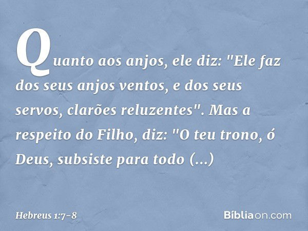 Quanto aos anjos, ele diz:
"Ele faz dos seus anjos ventos,
e dos seus servos,
clarões reluzentes". Mas a respeito do Filho, diz:
"O teu trono, ó Deus,
subsiste 