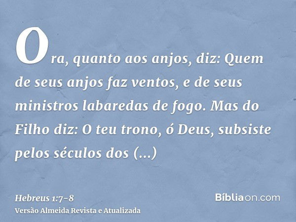 Ora, quanto aos anjos, diz: Quem de seus anjos faz ventos, e de seus ministros labaredas de fogo.Mas do Filho diz: O teu trono, ó Deus, subsiste pelos séculos d