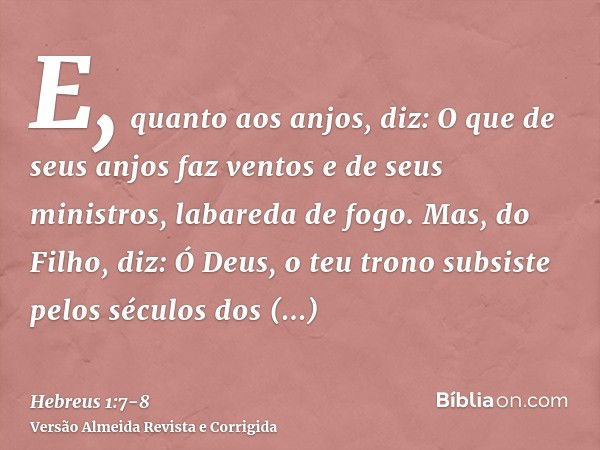 E, quanto aos anjos, diz: O que de seus anjos faz ventos e de seus ministros, labareda de fogo.Mas, do Filho, diz: Ó Deus, o teu trono subsiste pelos séculos do