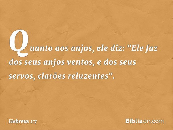 Quanto aos anjos, ele diz:
"Ele faz dos seus anjos ventos,
e dos seus servos,
clarões reluzentes". -- Hebreus 1:7