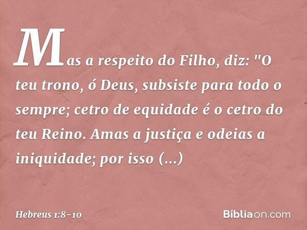 Mas a respeito do Filho, diz:
"O teu trono, ó Deus,
subsiste para todo o sempre;
cetro de equidade
é o cetro do teu Reino. Amas a justiça
e odeias a iniquidade;