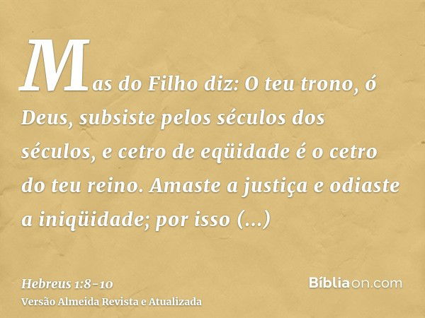 Mas do Filho diz: O teu trono, ó Deus, subsiste pelos séculos dos séculos, e cetro de eqüidade é o cetro do teu reino.Amaste a justiça e odiaste a iniqüidade; p