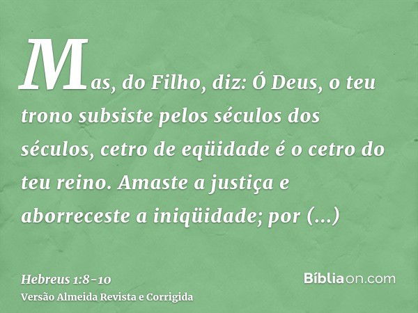 Mas, do Filho, diz: Ó Deus, o teu trono subsiste pelos séculos dos séculos, cetro de eqüidade é o cetro do teu reino.Amaste a justiça e aborreceste a iniqüidade