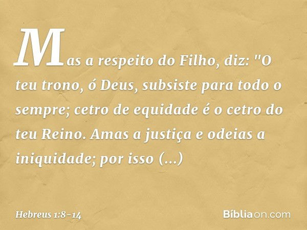 Mas a respeito do Filho, diz:
"O teu trono, ó Deus,
subsiste para todo o sempre;
cetro de equidade
é o cetro do teu Reino. Amas a justiça
e odeias a iniquidade;