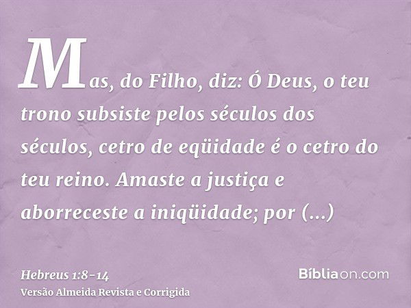 Mas, do Filho, diz: Ó Deus, o teu trono subsiste pelos séculos dos séculos, cetro de eqüidade é o cetro do teu reino.Amaste a justiça e aborreceste a iniqüidade