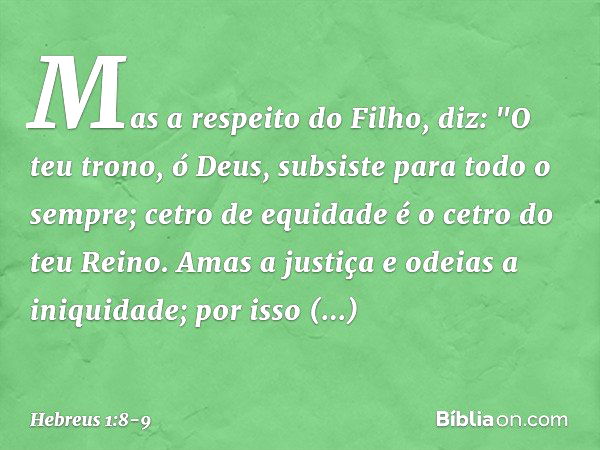 Mas a respeito do Filho, diz:
"O teu trono, ó Deus,
subsiste para todo o sempre;
cetro de equidade
é o cetro do teu Reino. Amas a justiça
e odeias a iniquidade;