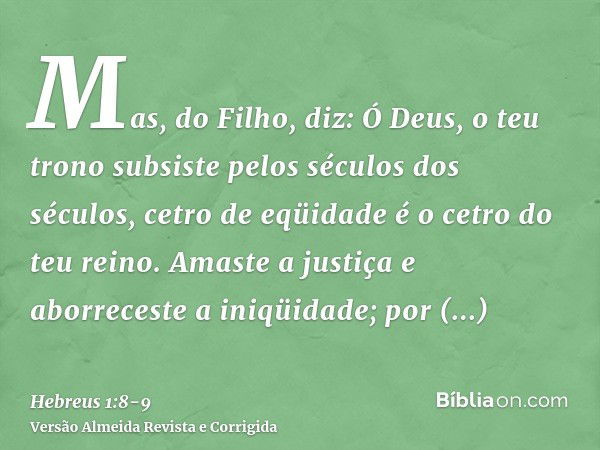 Mas, do Filho, diz: Ó Deus, o teu trono subsiste pelos séculos dos séculos, cetro de eqüidade é o cetro do teu reino.Amaste a justiça e aborreceste a iniqüidade