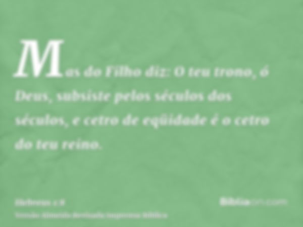 Mas do Filho diz: O teu trono, ó Deus, subsiste pelos séculos dos séculos, e cetro de eqüidade é o cetro do teu reino.