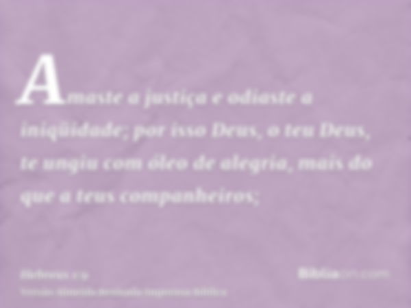 Amaste a justiça e odiaste a iniqüidade; por isso Deus, o teu Deus, te ungiu com óleo de alegria, mais do que a teus companheiros;