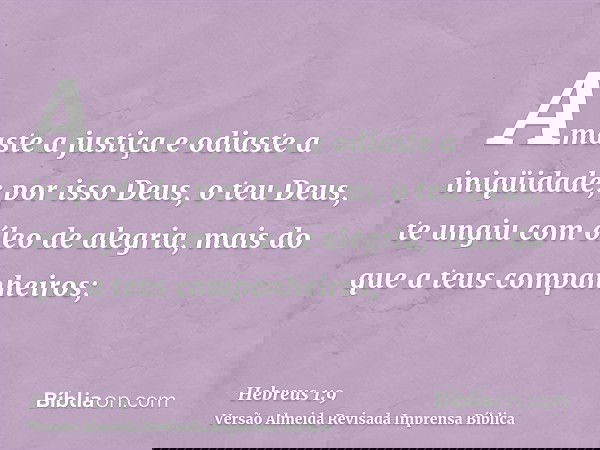 Amaste a justiça e odiaste a iniqüidade; por isso Deus, o teu Deus, te ungiu com óleo de alegria, mais do que a teus companheiros;