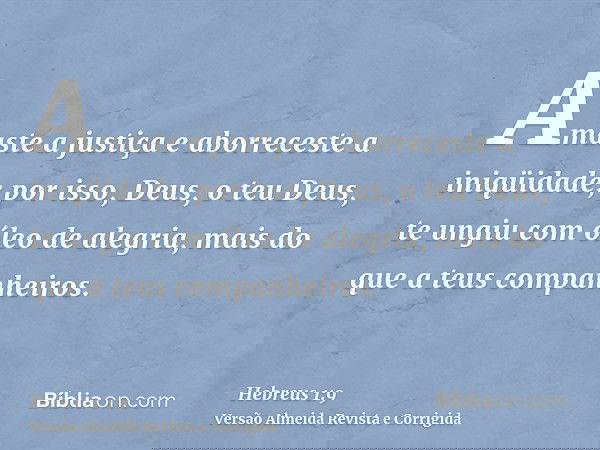 Amaste a justiça e aborreceste a iniqüidade; por isso, Deus, o teu Deus, te ungiu com óleo de alegria, mais do que a teus companheiros.