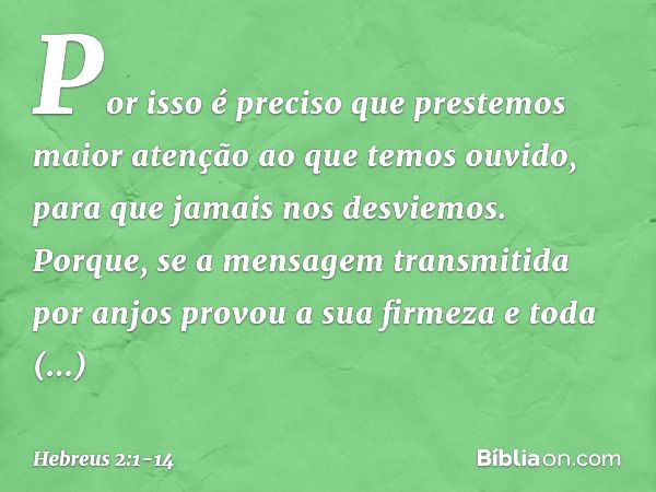 Por isso é preciso que prestemos maior atenção ao que temos ouvido, para que jamais nos desviemos. Porque, se a mensagem transmitida por anjos provou a sua firm