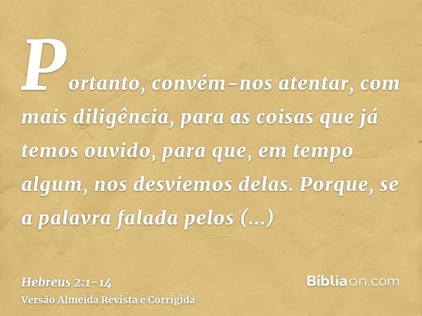 Portanto, convém-nos atentar, com mais diligência, para as coisas que já temos ouvido, para que, em tempo algum, nos desviemos delas.Porque, se a palavra falada