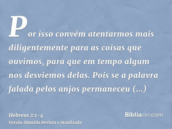 Por isso convém atentarmos mais diligentemente para as coisas que ouvimos, para que em tempo algum nos desviemos delas.Pois se a palavra falada pelos anjos perm