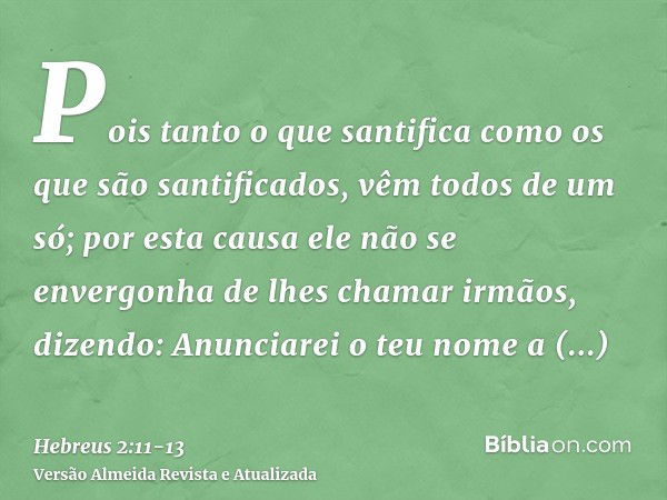 Pois tanto o que santifica como os que são santificados, vêm todos de um só; por esta causa ele não se envergonha de lhes chamar irmãos,dizendo: Anunciarei o te