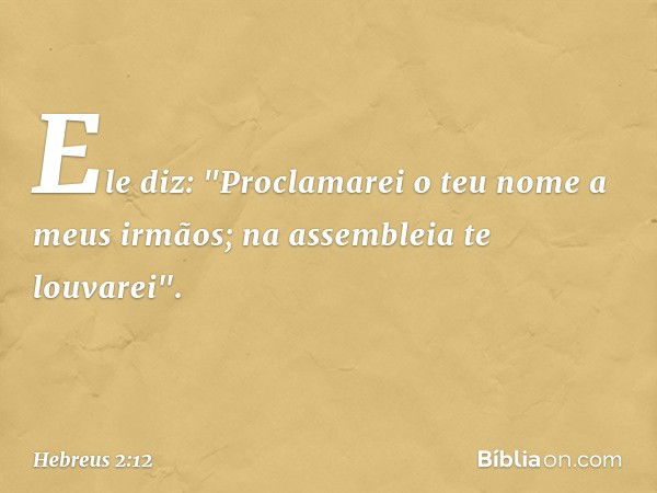 Ele diz:
"Proclamarei o teu nome
a meus irmãos;
na assembleia te louvarei". -- Hebreus 2:12