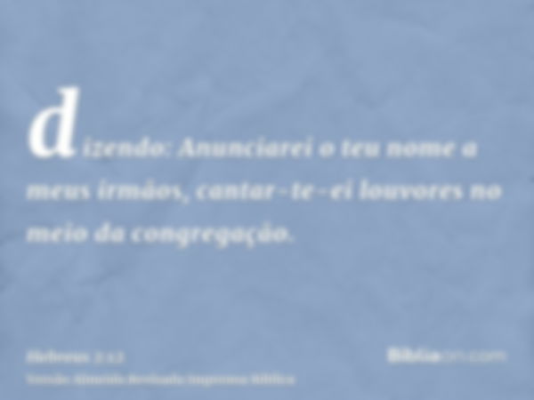 dizendo: Anunciarei o teu nome a meus irmãos, cantar-te-ei louvores no meio da congregação.