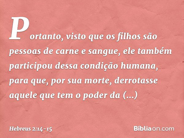 Portanto, visto que os filhos são pessoas de carne e sangue, ele também participou dessa condição humana, para que, por sua morte, derrotasse aquele que tem o p