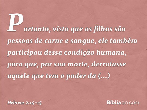 Portanto, visto que os filhos são pessoas de carne e sangue, ele também participou dessa condição humana, para que, por sua morte, derrotasse aquele que tem o p