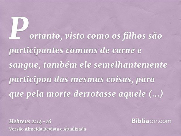 Portanto, visto como os filhos são participantes comuns de carne e sangue, também ele semelhantemente participou das mesmas coisas, para que pela morte derrotas