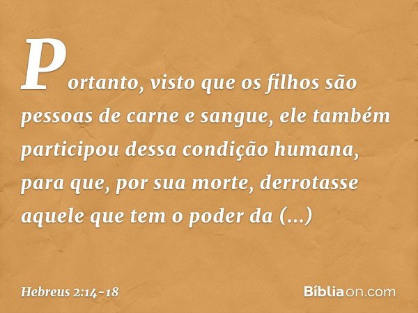 Portanto, visto que os filhos são pessoas de carne e sangue, ele também participou dessa condição humana, para que, por sua morte, derrotasse aquele que tem o p