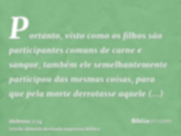 Portanto, visto como os filhos são participantes comuns de carne e sangue, também ele semelhantemente participou das mesmas coisas, para que pela morte derrotas