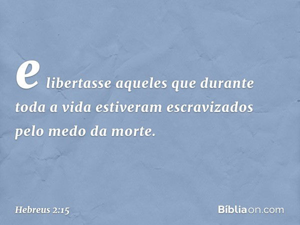 e libertasse aqueles que durante toda a vida estiveram escravizados pelo medo da morte. -- Hebreus 2:15