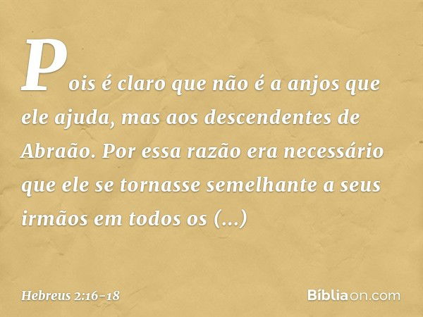 Pois é claro que não é a anjos que ele ajuda, mas aos descendentes de Abraão. Por essa razão era necessário que ele se tornasse semelhante a seus irmãos em todo