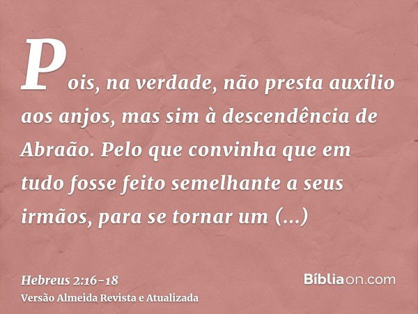 Pois, na verdade, não presta auxílio aos anjos, mas sim à descendência de Abraão.Pelo que convinha que em tudo fosse feito semelhante a seus irmãos, para se tor