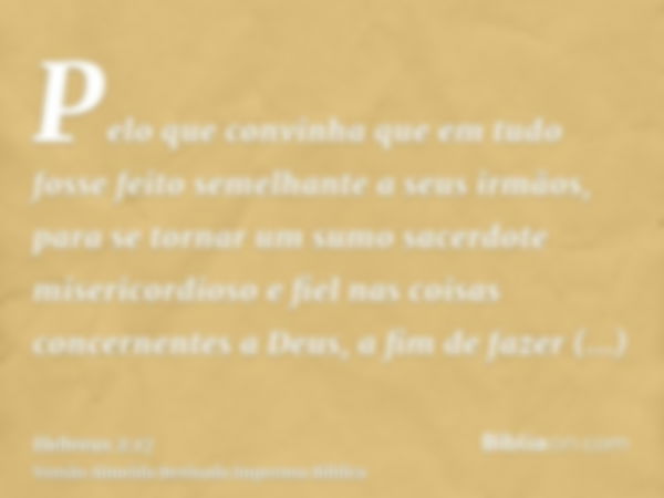 Pelo que convinha que em tudo fosse feito semelhante a seus irmãos, para se tornar um sumo sacerdote misericordioso e fiel nas coisas concernentes a Deus, a fim