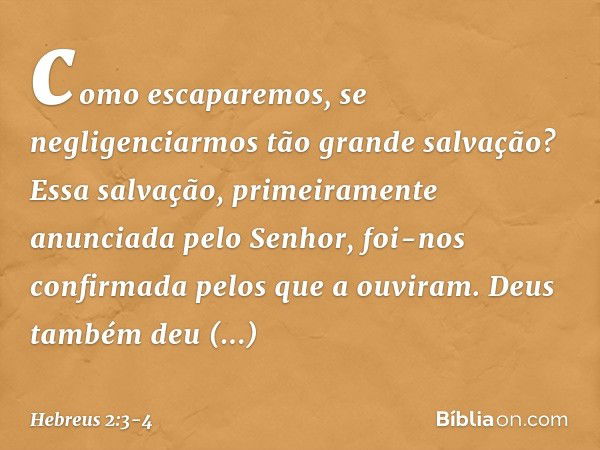 como escaparemos, se negligenciarmos tão grande salvação? Essa salvação, primeiramente anunciada pelo Senhor, foi-nos confirmada pelos que a ouviram. Deus també