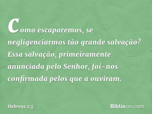 como escaparemos, se negligenciarmos tão grande salvação? Essa salvação, primeiramente anunciada pelo Senhor, foi-nos confirmada pelos que a ouviram. -- Hebreus