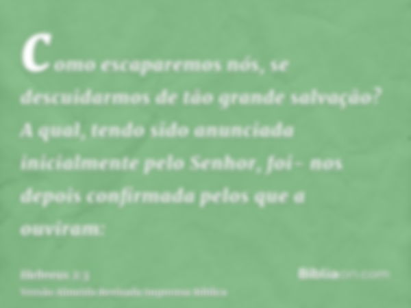 como escaparemos nós, se descuidarmos de tão grande salvação? A qual, tendo sido anunciada inicialmente pelo Senhor, foi- nos depois confirmada pelos que a ouvi