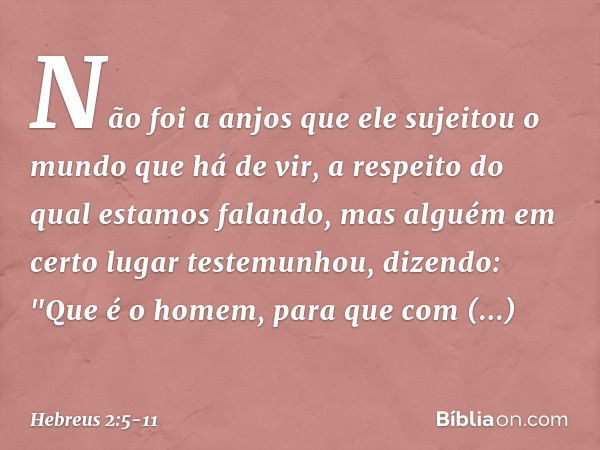 Não foi a anjos que ele sujeitou o mundo que há de vir, a respeito do qual estamos falando, mas alguém em certo lugar testemunhou, dizendo:
"Que é o homem, para