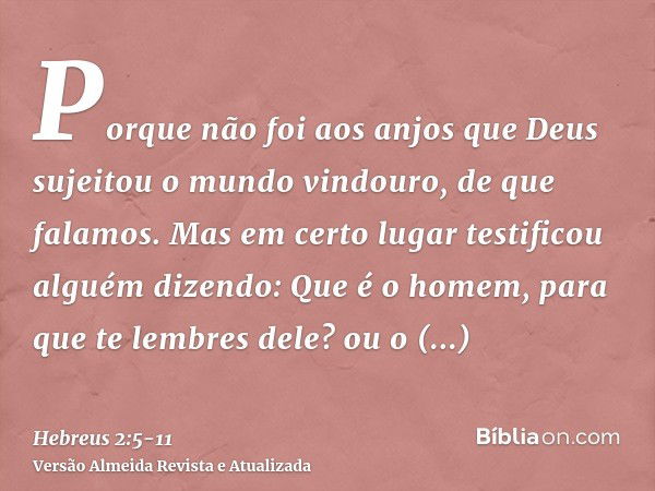 Porque não foi aos anjos que Deus sujeitou o mundo vindouro, de que falamos.Mas em certo lugar testificou alguém dizendo: Que é o homem, para que te lembres del