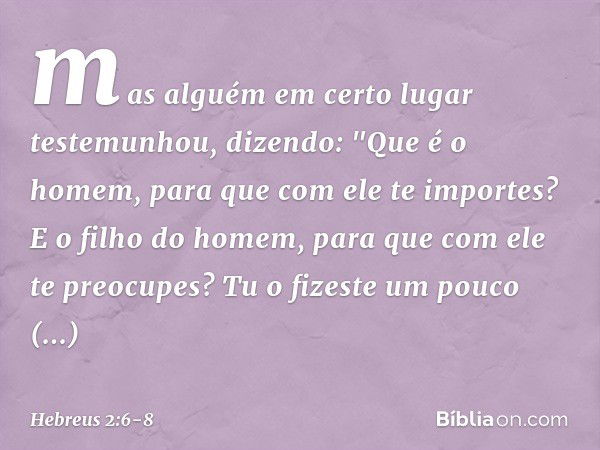 mas alguém em certo lugar testemunhou, dizendo:
"Que é o homem, para que
com ele te importes?
E o filho do homem,
para que com ele te preocupes? Tu o fizeste um