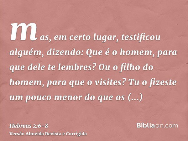 mas, em certo lugar, testificou alguém, dizendo: Que é o homem, para que dele te lembres? Ou o filho do homem, para que o visites?Tu o fizeste um pouco menor do