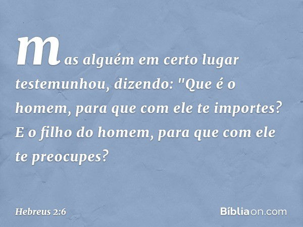 mas alguém em certo lugar testemunhou, dizendo:
"Que é o homem, para que
com ele te importes?
E o filho do homem,
para que com ele te preocupes? -- Hebreus 2:6