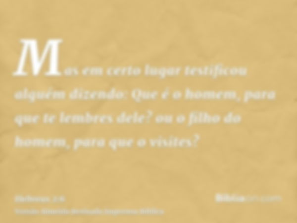 Mas em certo lugar testificou alguém dizendo: Que é o homem, para que te lembres dele? ou o filho do homem, para que o visites?