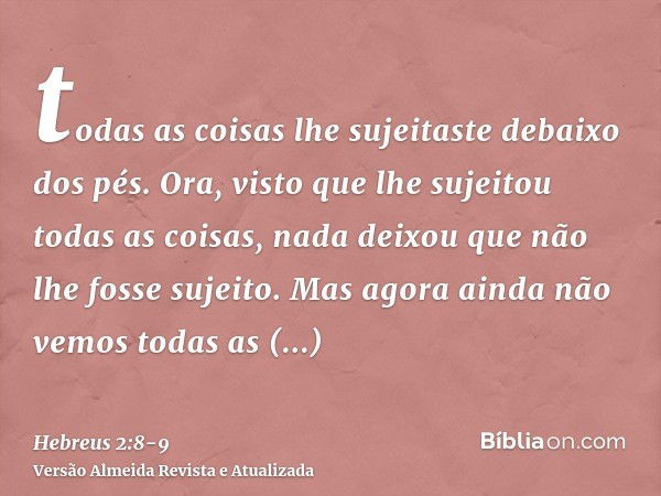 todas as coisas lhe sujeitaste debaixo dos pés. Ora, visto que lhe sujeitou todas as coisas, nada deixou que não lhe fosse sujeito. Mas agora ainda não vemos to