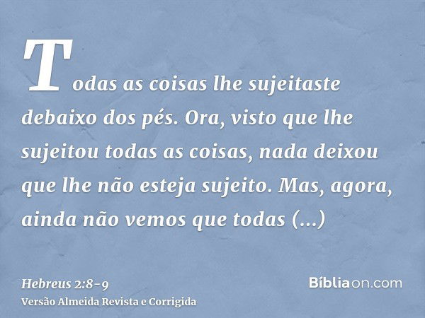 Todas as coisas lhe sujeitaste debaixo dos pés. Ora, visto que lhe sujeitou todas as coisas, nada deixou que lhe não esteja sujeito. Mas, agora, ainda não vemos