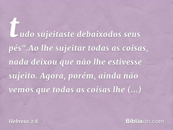 tudo sujeitaste debaixodos seus pés".Ao lhe sujeitar todas as coisas, nada deixou que não lhe estivesse sujeito. Agora, porém, ainda não vemos que todas as cois